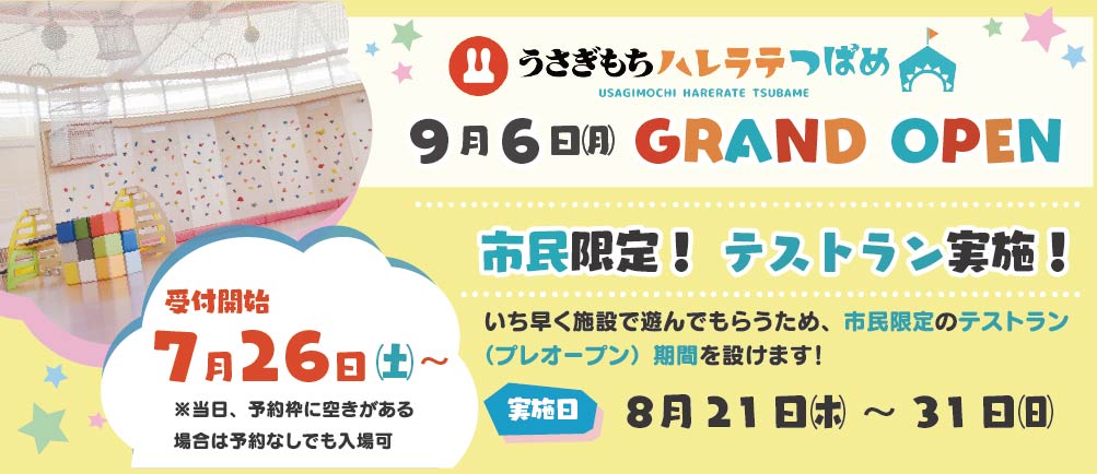 うさぎもちハレラテつばめ 9月6日月曜日GRAND OPEN 市民限定！テストラン実施！いち早く施設で遊んでもらうため、市民限定のテストラン（プレオープン）期間を設けます！実施日8月21日木曜日から31日日曜日 受付開始7月26日土曜日 当日、予約枠に空きがある場合は予約なしでも入場可