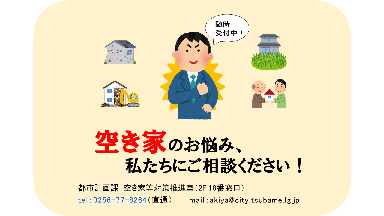 空き家のお悩み、私たちにご相談ください！ 都市計画課 空き家等対策推進室（燕市役所2階18番窓口）、電話番号：0256-77-8264、メール：akiya@city.tsubame.lg.jp