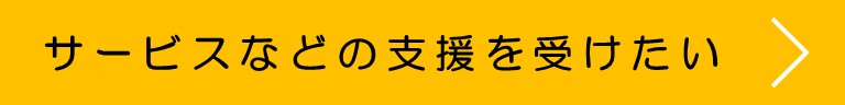 サービスなどの支援を受けたい