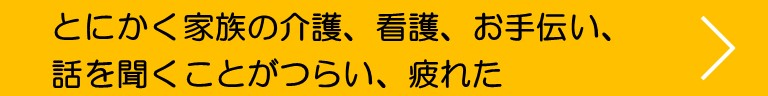 とにかく家族の介護、看護、お手伝い、話を聞くことがつらい、疲れた