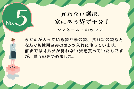 タイトル：買わない選択、家にある袋で十分！ ペンネーム：かのママ 内容：みかんが入っている袋や米の袋、食パンの袋などなんでも使用済みのオムツ入れに使っています。 前まではオムツが臭わない袋を買っていたんですが、買うのをやめました。